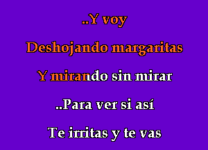 ..Y voy
Deshojando margaritas
Y mirando sin mirar
..Para ver si asi

Te irritas y te vas