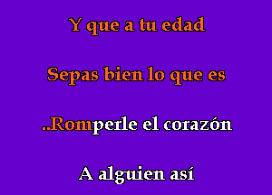 Y que a tu edad

Sepas bien lo que es

..Romperle e1 corazfm

A alguien asi