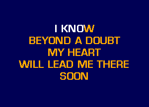 I KNOW
BEYOND A DOUBT
MY HEART

WILL LEAD ME THERE
SOON