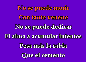 No se puede morir
C011 tanto veneno
No se puede dedicaI
E1 alma a acumular intentos
Pesa 1112315 121 rabia

Que e1 cemento