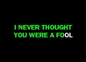 I NEVER THOUGHT

YOU WERE A FOOL
