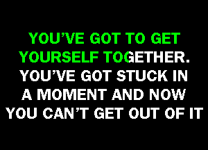 YOUWE GOT TO GET
YOURSELF TOGETHER.
YOUWE GOT STUCK IN
A MOMENT AND NOW

YOU CANT GET OUT OF IT