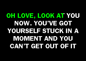 0H LOVE, LOOK AT YOU
NOW. YOUWE GOT
YOURSELF STUCK IN A
MOMENT AND YOU
CANT GET OUT OF IT