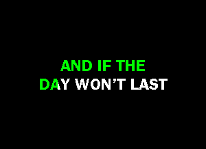 AND IF THE

DAY WONT LAST
