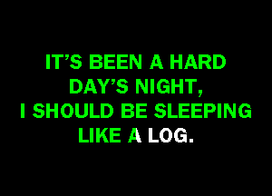 ITS BEEN A HARD
DAYS NIGHT,
I SHOULD BE SLEEPING
LIKE A LOG.