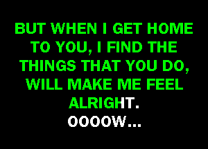 BUT WHEN I GET HOME
TO YOU, I FIND THE
THINGS THAT YOU DO,
WILL MAKE ME FEEL
ALRIGHT.
OOOOW...