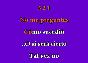 321

No me preguntes

C(mlo sucedid
..O si sera cierto

Tal vez no