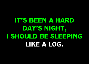 ITS BEEN A HARD
DAYS NIGHT,
I SHOULD BE SLEEPING
LIKE A LOG.