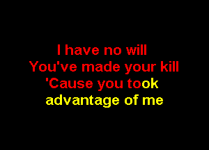 l have no will
You've made your kill

'Cause you took
advantage of me