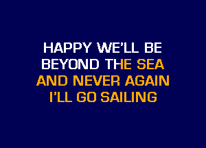 HAPPY WE'LL BE
BEYOND THE SEA
AND NEVER AGAIN

I'LL GD SAILING

g
