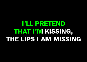 VLL PRETEND

THAT PM KISSING,
THE LIPS I AM MISSING