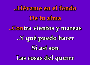 Lle'zvame en el fondo
De tu alma

..C0ntra vientos y mareas

..Y que'z puedo hacer
Si asi 5011

Las cosas del querer