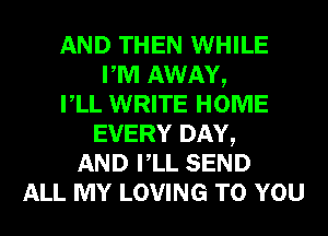 AND THEN WHILE
PM AWAY,
VLL WRITE HOME
EVERY DAY,
AND VLL SEND
ALL MY LOVING TO YOU