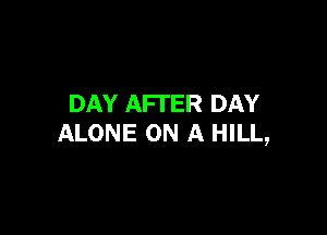 DAY AFTER DAY

ALONE ON A HILL,