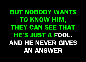 BUT NOBODY WANTS
TO KNOW HIM,
THEY CAN SEE THAT
HES JUST A FOOL.
AND HE NEVER GIVES
AN ANSWER