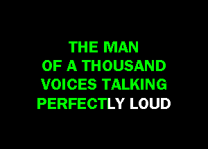 THE MAN
OF A THOUSAND

VOICES TALKING
PERFECTLY LOUD