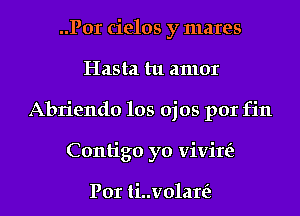 ..Por cielos y mares
Hasta tu amor
Abriendo los ojos por fin
Contigo yo vivire'z

Por ti..v01ar(z