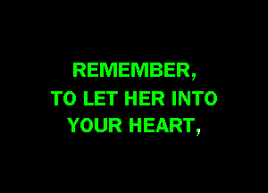 REMEMBER,

TO LET HER INTO
YOUR HEART,