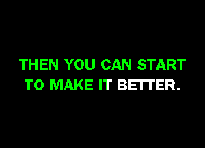 THEN YOU CAN START

TO MAKE IT BETTER.