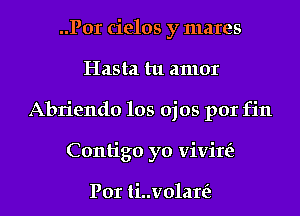 ..Por cielos y mares
Hasta tu amor
Abriendo los ojos por fin
Contigo yo vivire'z

Por ti..v01ar(z