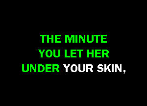 THE MINUTE

YOU LET HER
UNDER YOUR SKIN,