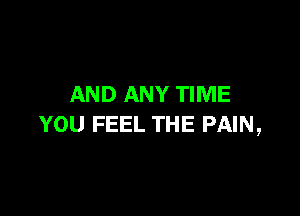 AND ANY TIME

YOU FEEL THE PAIN,