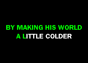 BY MAKING HIS WORLD

A LITTLE COLDER