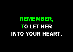 REMEMBER,

TO LET HER
INTO YOUR HEART,