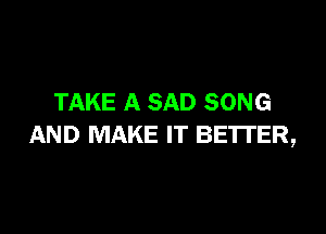 TAKE A SAD SONG

AND MAKE IT BETTER,
