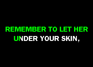 REMEMBER TO LET HER
UNDER YOUR SKIN,