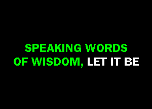 SPEAKING WORDS

0F WISDOM, LET IT BE