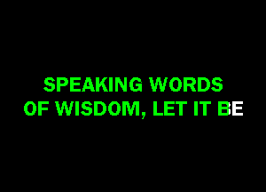 SPEAKING WORDS

0F WISDOM, LET IT BE