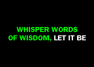 WHISPER WORDS

0F WISDOM, LET IT BE