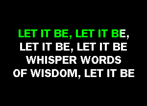 LET IT BE, LET IT BE,
LET IT BE, LET IT BE
WHISPER WORDS
0F WISDOM, LET IT BE