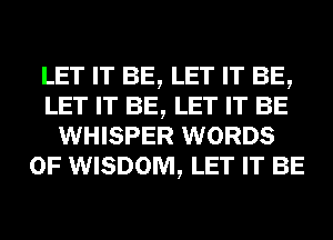 LET IT BE, LET IT BE,
LET IT BE, LET IT BE
WHISPER WORDS
0F WISDOM, LET IT BE