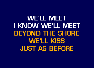 WE'LL MEET
I KNOW WELL MEET
BEYOND THE SHORE
WE'LL KISS
JUST AS BEFORE