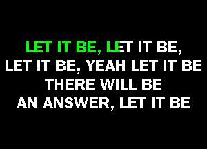 LET IT BE, LET IT BE,
LET IT BE, YEAH LET IT BE
THERE WILL BE
AN ANSWER, LET IT BE