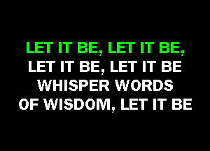 LET IT BE, LET IT BE,
LET IT BE, LET IT BE
WHISPER WORDS
0F WISDOM, LET IT BE