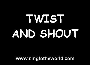 TWIST

AND SHOUT

www.singtotheworld.com