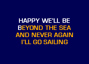 HAPPY WE'LL BE
BEYOND THE SEA
AND NEVER AGAIN

I'LL GD SAILING

g