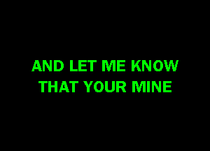 AND LET ME KNOW

THAT YOUR MINE