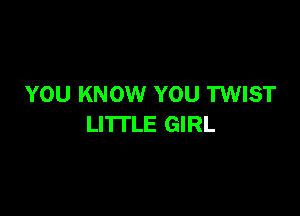 YOU KNOW YOU TWIST

LITTLE GIRL