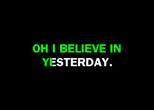 OH I BELIEVE IN

YESTERDAY.