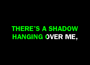 THERES A SHADOW

HANGING OVER ME,