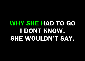 WHY SHE HAD TO GO

I DONT KNOW,
SHE WOULDNT SAY.