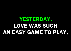 YESTERDAY,

LOVE WAS SUCH
AN EASY GAME TO PLAY,