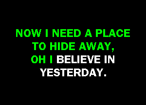 NOW I NEED A PLACE
TO HIDE AWAY,

OH I BELIEVE IN
YESTERDAY.