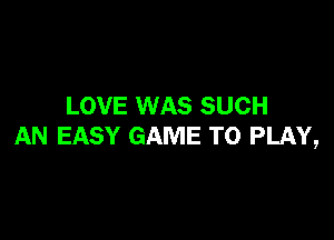 LOVE WAS SUCH

AN EASY GAME TO PLAY,