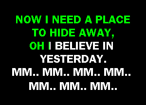 NOW I NEED A PLACE
TO HIDE AWAY,
OH I BELIEVE IN
YESTERDAY.
MM.. MM.. MM.. MM..

MM.. MM.. MM..