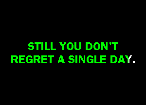 STILL YOU DONT

REGRET A SINGLE DAY.